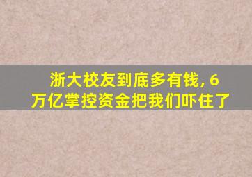 浙大校友到底多有钱, 6万亿掌控资金把我们吓住了